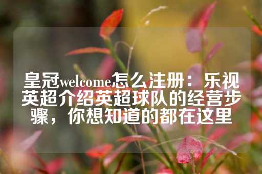 皇冠welcome怎么注册：乐视英超介绍英超球队的经营步骤，你想知道的都在这里-第1张图片-皇冠信用盘出租