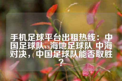 手机足球平台出租热线：中国足球队vs海地足球队 中海对决，中国足球队能否取胜？-第1张图片-皇冠信用盘出租