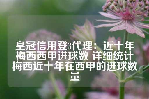 皇冠信用登3代理：近十年梅西西甲进球数 详细统计梅西近十年在西甲的进球数量-第1张图片-皇冠信用盘出租