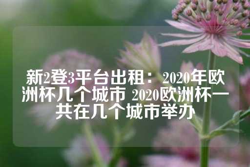 新2登3平台出租：2020年欧洲杯几个城市 2020欧洲杯一共在几个城市举办