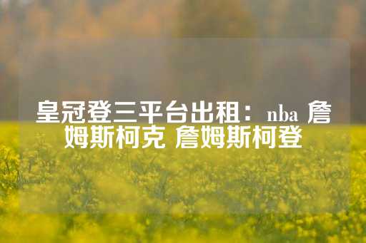 皇冠登三平台出租：nba 詹姆斯柯克 詹姆斯柯登-第1张图片-皇冠信用盘出租