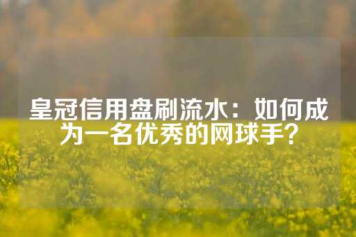 皇冠信用盘刷流水：如何成为一名优秀的网球手？-第1张图片-皇冠信用盘出租