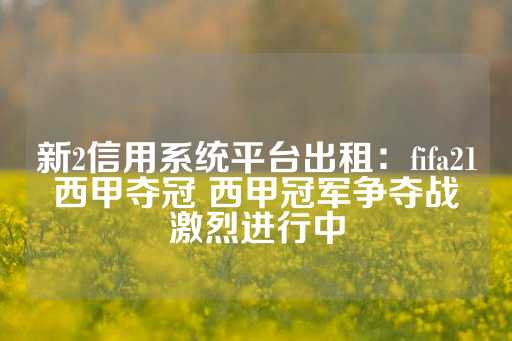 新2信用系统平台出租：fifa21西甲夺冠 西甲冠军争夺战激烈进行中-第1张图片-皇冠信用盘出租