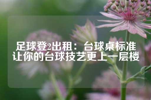 足球登2出租：台球桌标准让你的台球技艺更上一层楼