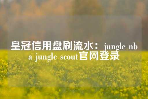 皇冠信用盘刷流水：jungle nba jungle scout官网登录