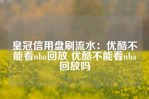 皇冠信用盘刷流水：优酷不能看nba回放 优酷不能看nba回放吗