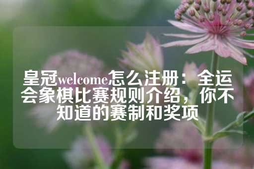 皇冠welcome怎么注册：全运会象棋比赛规则介绍，你不知道的赛制和奖项-第1张图片-皇冠信用盘出租