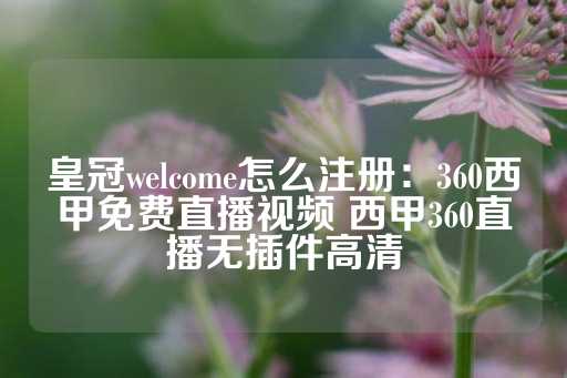 皇冠welcome怎么注册：360西甲免费直播视频 西甲360直播无插件高清