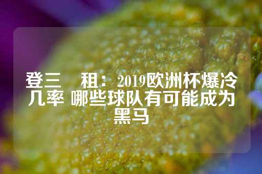 登三岀租：2019欧洲杯爆冷几率 哪些球队有可能成为黑马