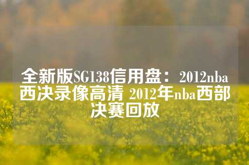 全新版SG138信用盘：2012nba西决录像高清 2012年nba西部决赛回放-第1张图片-皇冠信用盘出租