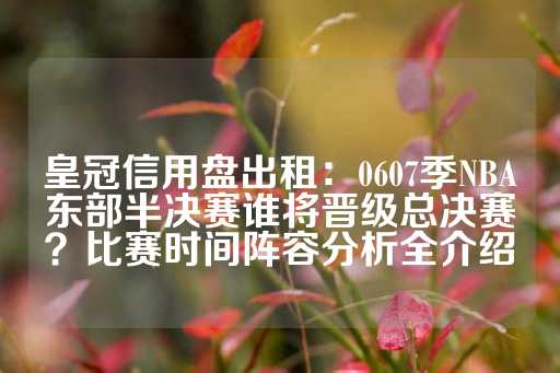 皇冠信用盘出租：0607季NBA东部半决赛谁将晋级总决赛？比赛时间阵容分析全介绍