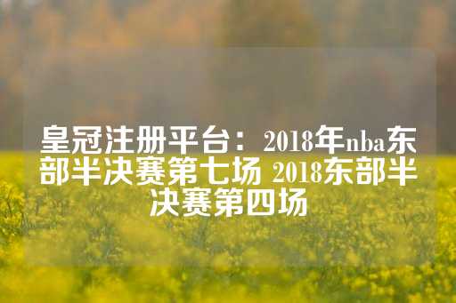 皇冠注册平台：2018年nba东部半决赛第七场 2018东部半决赛第四场