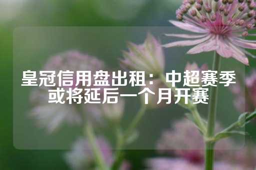 皇冠信用盘出租：中超赛季或将延后一个月开赛