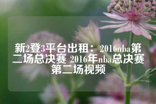 新2登3平台出租：2016nba第二场总决赛 2016年nba总决赛第二场视频