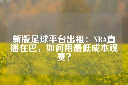 新版足球平台出租：NBA直播在巴，如何用最低成本观赛？