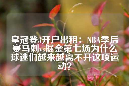 皇冠登3开户出租：NBA季后赛马刺vs掘金第七场为什么球迷们越来越离不开这项运动？-第1张图片-皇冠信用盘出租