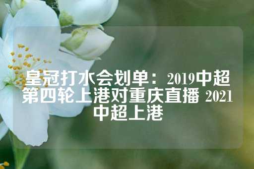 皇冠打水会划单：2019中超第四轮上港对重庆直播 2021中超上港