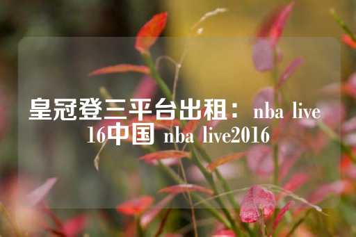 皇冠登三平台出租：nba live 16中国 nba live2016