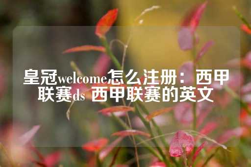 皇冠welcome怎么注册：西甲联赛ds 西甲联赛的英文