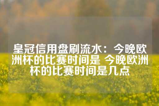 皇冠信用盘刷流水：今晚欧洲杯的比赛时间是 今晚欧洲杯的比赛时间是几点-第1张图片-皇冠信用盘出租