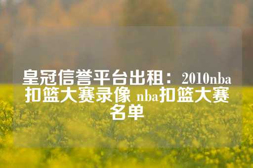 皇冠信誉平台出租：2010nba扣篮大赛录像 nba扣篮大赛名单