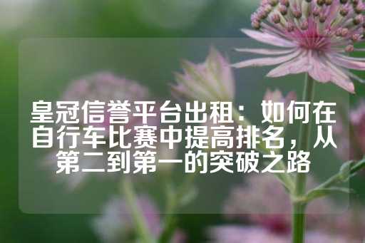 皇冠信誉平台出租：如何在自行车比赛中提高排名，从第二到第一的突破之路