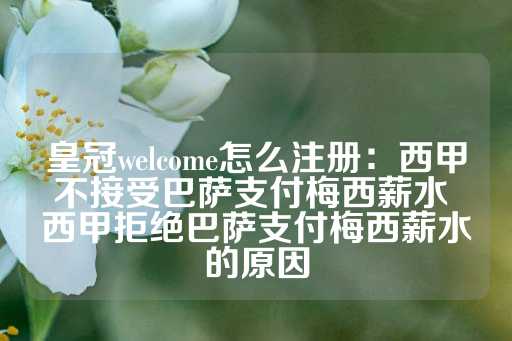 皇冠welcome怎么注册：西甲不接受巴萨支付梅西薪水 西甲拒绝巴萨支付梅西薪水的原因