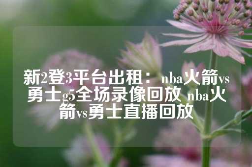 新2登3平台出租：nba火箭vs勇士g5全场录像回放 nba火箭vs勇士直播回放-第1张图片-皇冠信用盘出租