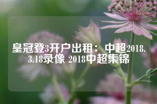 皇冠登3开户出租：中超2018.3.18录像 2018中超集锦-第1张图片-皇冠信用盘出租