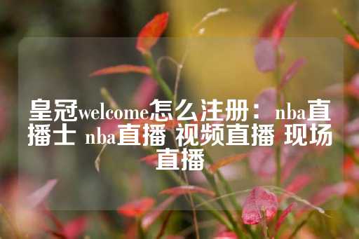 皇冠welcome怎么注册：nba直播士 nba直播 视频直播 现场直播-第1张图片-皇冠信用盘出租