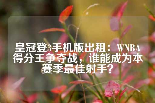 皇冠登3手机版出租：WNBA得分王争夺战，谁能成为本赛季最佳射手？