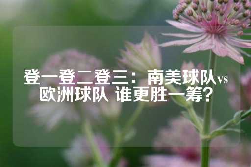 登一登二登三：南美球队vs欧洲球队 谁更胜一筹？