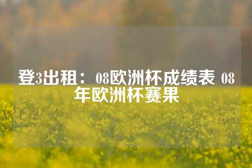 登3出租：08欧洲杯成绩表 08年欧洲杯赛果-第1张图片-皇冠信用盘出租