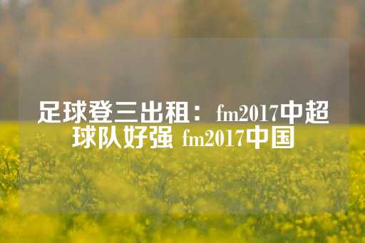 足球登三出租：fm2017中超球队好强 fm2017中国