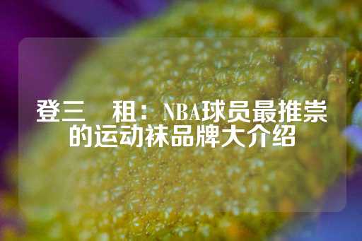 登三岀租：NBA球员最推崇的运动袜品牌大介绍