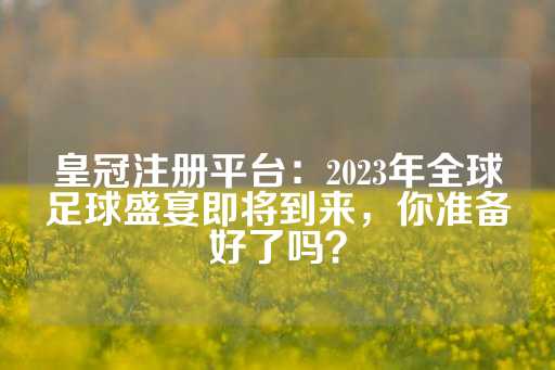 皇冠注册平台：2023年全球足球盛宴即将到来，你准备好了吗？-第1张图片-皇冠信用盘出租