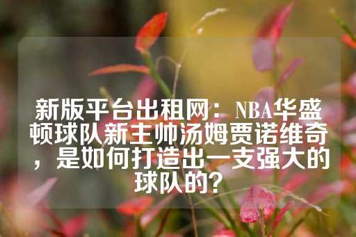 新版平台出租网：NBA华盛顿球队新主帅汤姆贾诺维奇，是如何打造出一支强大的球队的？