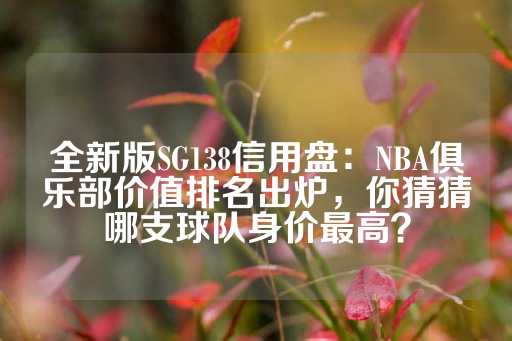 全新版SG138信用盘：NBA俱乐部价值排名出炉，你猜猜哪支球队身价最高？