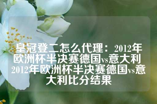 皇冠登二怎么代理：2012年欧洲杯半决赛德国vs意大利 2012年欧洲杯半决赛德国vs意大利比分结果-第1张图片-皇冠信用盘出租