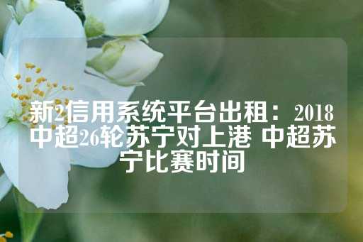 新2信用系统平台出租：2018中超26轮苏宁对上港 中超苏宁比赛时间