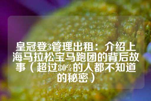 皇冠登3管理出租：介绍上海马拉松宝马跑团的背后故事（超过80%的人都不知道的秘密）