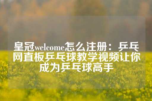 皇冠welcome怎么注册：乒乓网直板乒乓球教学视频让你成为乒乓球高手-第1张图片-皇冠信用盘出租