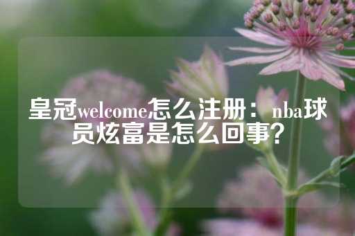 皇冠welcome怎么注册：nba球员炫富是怎么回事？