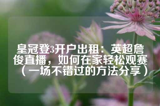 皇冠登3开户出租：英超詹俊直播，如何在家轻松观赛（一场不错过的方法分享）