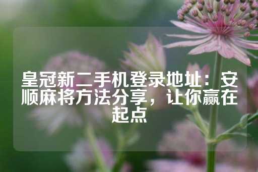 皇冠新二手机登录地址：安顺麻将方法分享，让你赢在起点