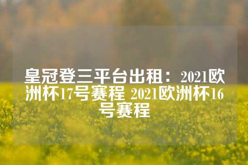 皇冠登三平台出租：2021欧洲杯17号赛程 2021欧洲杯16号赛程