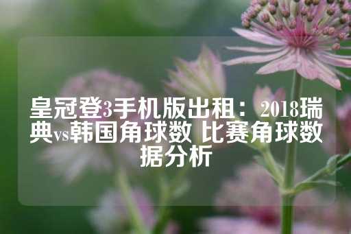 皇冠登3手机版出租：2018瑞典vs韩国角球数 比赛角球数据分析