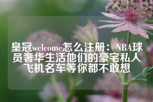 皇冠welcome怎么注册：NBA球员奢华生活他们的豪宅私人飞机名车等你都不敢想