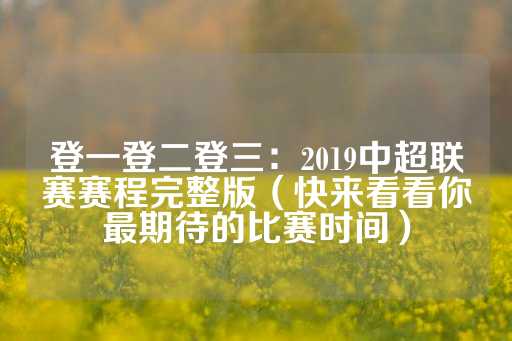 登一登二登三：2019中超联赛赛程完整版（快来看看你最期待的比赛时间）