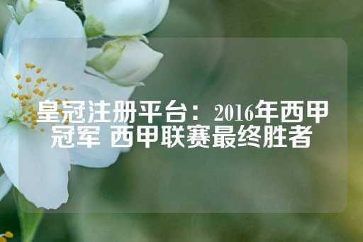 皇冠注册平台：2016年西甲冠军 西甲联赛最终胜者-第1张图片-皇冠信用盘出租